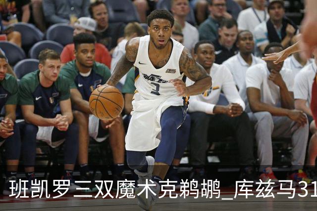 班凯罗三双魔术克鹈鹕 库兹马31分奇才胜国王